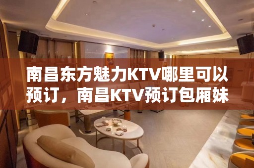 南昌东方魅力KTV哪里可以预订，南昌KTV预订包厢妹纸多