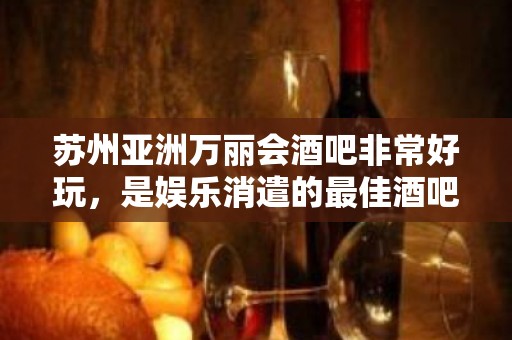 苏州亚洲万丽会酒吧非常好玩，是娱乐消遣的最佳酒吧