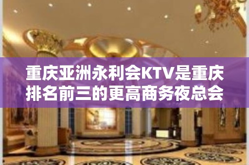 重庆亚洲永利会KTV是重庆排名前三的更高商务夜总会之一