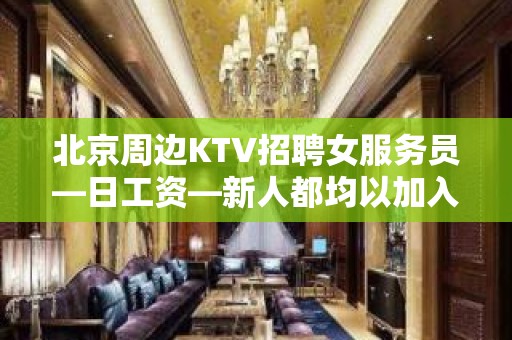 北京周边KTV招聘女服务员—日工资—新人都均以加入