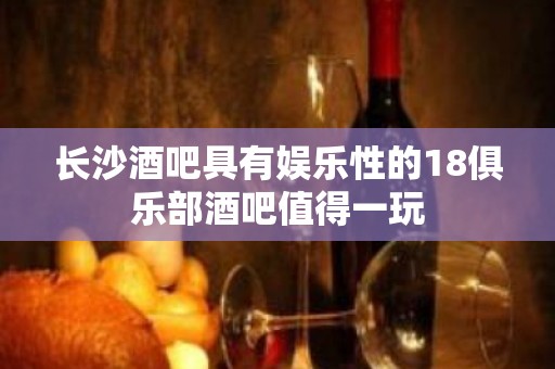 长沙酒吧具有娱乐性的18俱乐部酒吧值得一玩