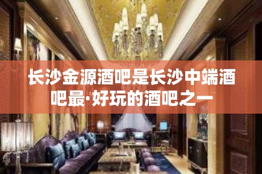 长沙金源酒吧是长沙中端酒吧最·好玩的酒吧之一