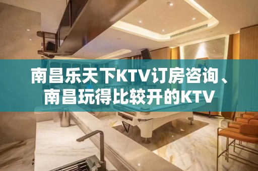 南昌乐天下KTV订房咨询、南昌玩得比较开的KTV