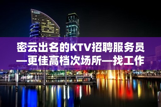 密云出名的KTV招聘服务员—更佳高档次场所—找工作的来吧