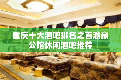 重庆十大酒吧排名之首渝豪公馆休闲酒吧推荐