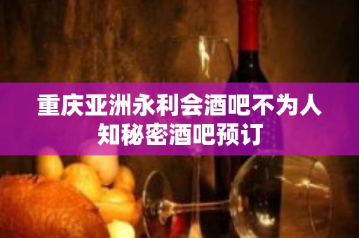 重庆亚洲永利会酒吧不为人知秘密酒吧预订