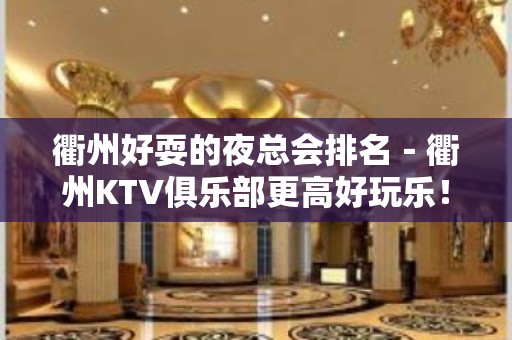 衢州好耍的夜总会排名－衢州KTV俱乐部更高好玩乐！