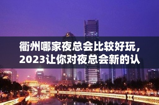 衢州哪家夜总会比较好玩，2023让你对夜总会新的认识