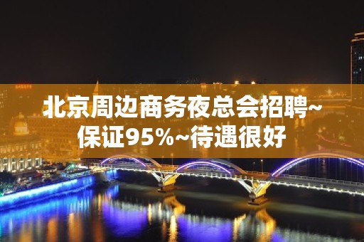 北京周边商务夜总会招聘~保证95%~待遇很好