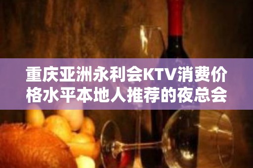 重庆亚洲永利会KTV消费价格水平本地人推荐的夜总会