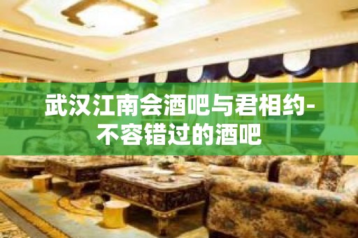 武汉江南会酒吧与君相约-不容错过的酒吧