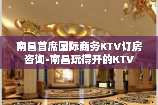 南昌首席国际商务KTV订房咨询-南昌玩得开的KTV