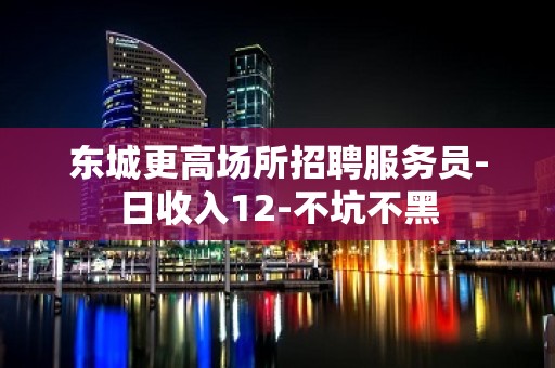 东城更高场所招聘服务员-日收入12-不坑不黑