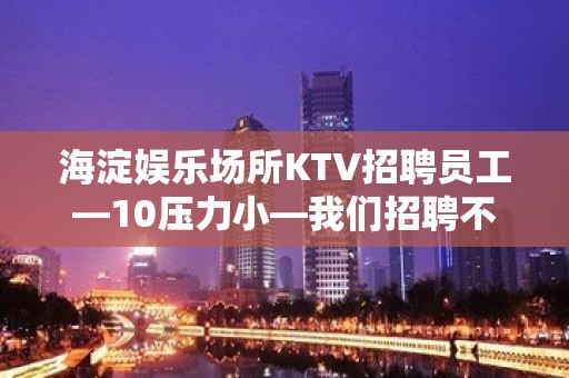 海淀娱乐场所KTV招聘员工—10压力小—我们招聘不坑人