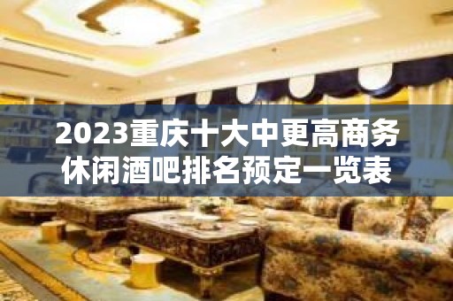 2023重庆十大中更高商务休闲酒吧排名预定一览表