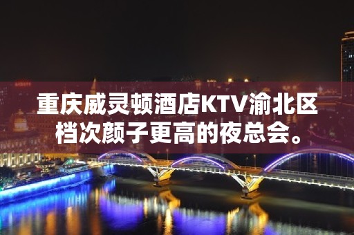 重庆威灵顿酒店KTV渝北区档次颜子更高的夜总会。