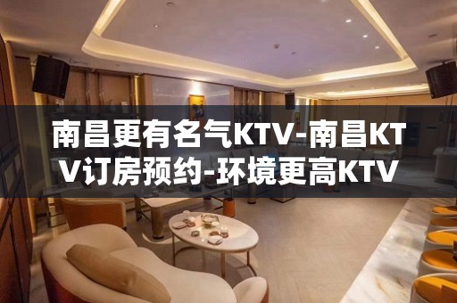 南昌更有名气KTV-南昌KTV订房预约-环境更高KTV