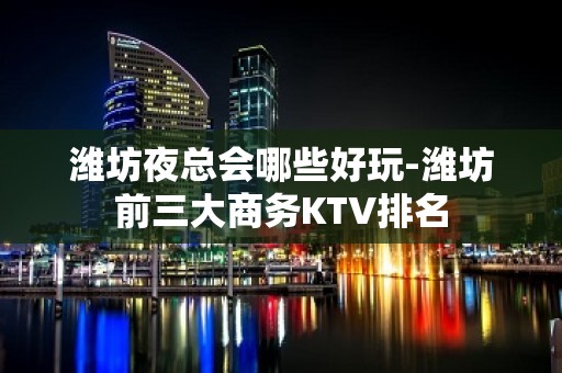 潍坊夜总会哪些好玩-潍坊前三大商务KTV排名