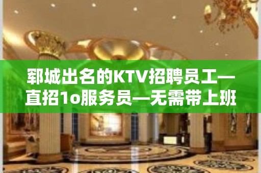 郓城出名的KTV招聘员工—直招1o服务员—无需带上班