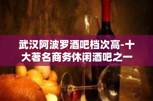 武汉阿波罗酒吧档次高-十大著名商务休闲酒吧之一