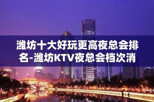 潍坊十大好玩更高夜总会排名-潍坊KTV夜总会档次消费预订