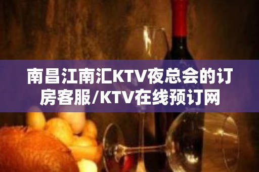 南昌江南汇KTV夜总会的订房客服/KTV在线预订网