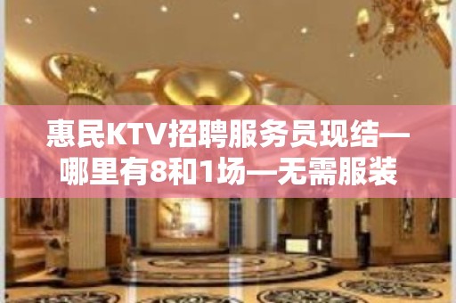 惠民KTV招聘服务员现结—哪里有8和1场—无需服装