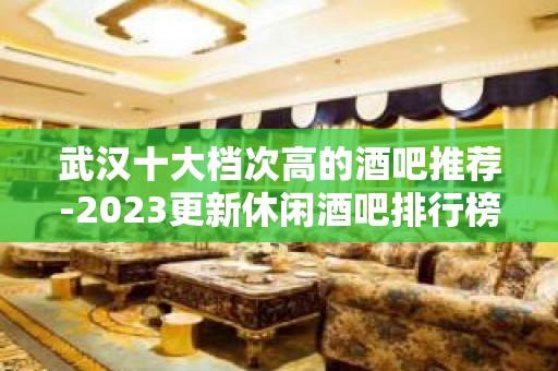 武汉十大档次高的酒吧推荐-2023更新休闲酒吧排行榜归纳