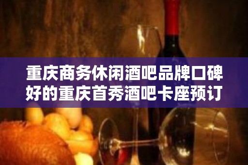 重庆商务休闲酒吧品牌口碑好的重庆首秀酒吧卡座预订