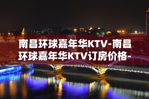 南昌环球嘉年华KTV-南昌环球嘉年华KTV订房价格-在线预订