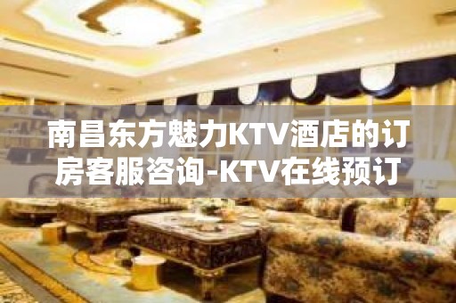 南昌东方魅力KTV酒店的订房客服咨询-KTV在线预订网