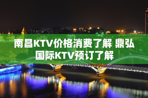 南昌KTV价格消费了解 鼎弘国际KTV预订了解