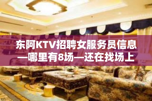 东阿KTV招聘女服务员信息—哪里有8场—还在找场上班吗