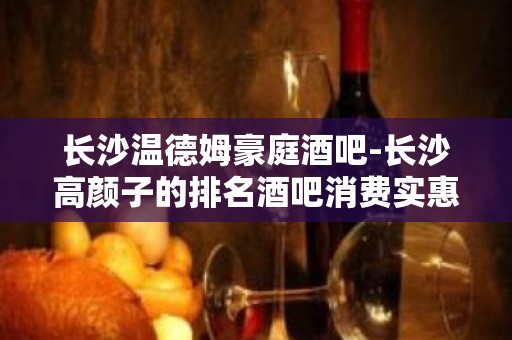 长沙温德姆豪庭酒吧-长沙高颜子的排名酒吧消费实惠