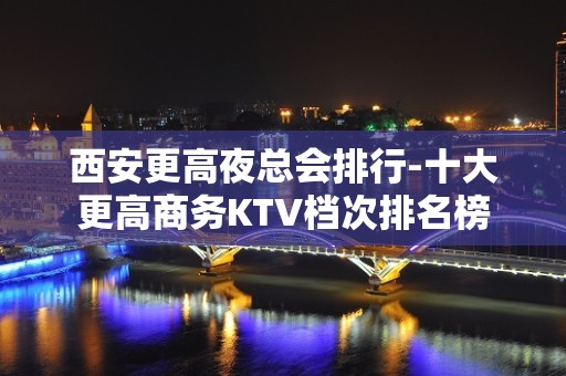 西安更高夜总会排行-十大更高商务KTV档次排名榜