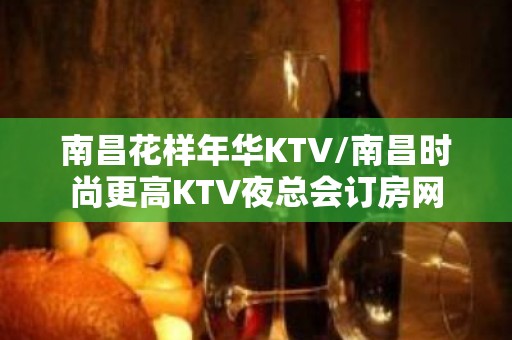 南昌花样年华KTV/南昌时尚更高KTV夜总会订房网