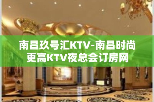 南昌玖号汇KTV-南昌时尚更高KTV夜总会订房网