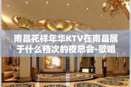 南昌花样年华KTV在南昌属于什么档次的夜总会-歌唱环境怎么样