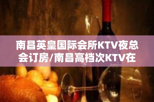 南昌英皇国际会所KTV夜总会订房/南昌高档次KTV在线预