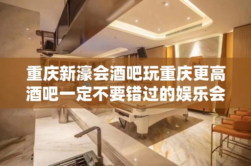 重庆新濠会酒吧玩重庆更高酒吧一定不要错过的娱乐会所 重庆新濠会酒吧玩重庆更高酒吧一定不要错过的娱乐会所