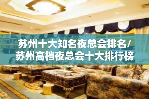 苏州十大知名夜总会排名/苏州高档夜总会十大排行榜