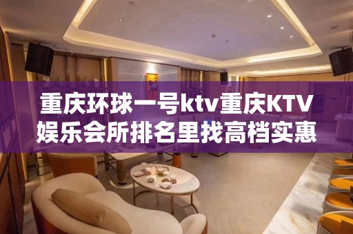 重庆环球一号ktv重庆KTV娱乐会所排名里找高档实惠夜总会