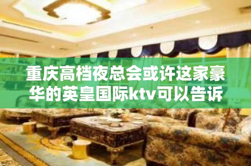 重庆高档夜总会或许这家豪华的英皇国际ktv可以告诉你答案