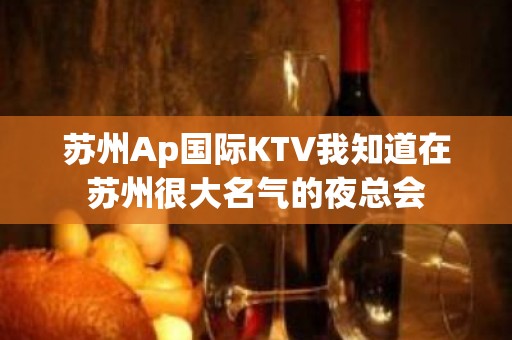 苏州Ap国际KTV我知道在苏州很大名气的夜总会