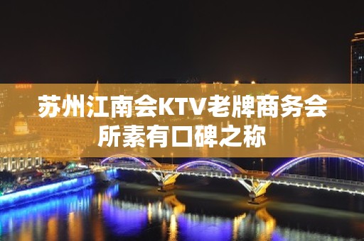 苏州江南会KTV老牌商务会所素有口碑之称