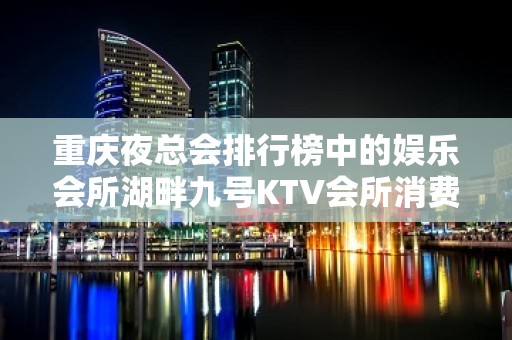 重庆夜总会排行榜中的娱乐会所湖畔九号KTV会所消费攻略