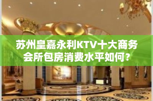 苏州皇嘉永利KTV十大商务会所包房消费水平如何？