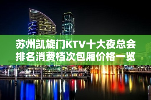 苏州凯旋门KTV十大夜总会排名消费档次包厢价格一览