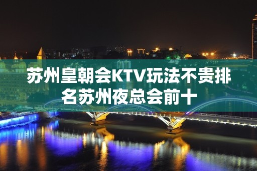 苏州皇朝会KTV玩法不贵排名苏州夜总会前十