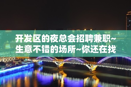 开发区的夜总会招聘兼职~生意不错的场所~你还在找夜总会吗